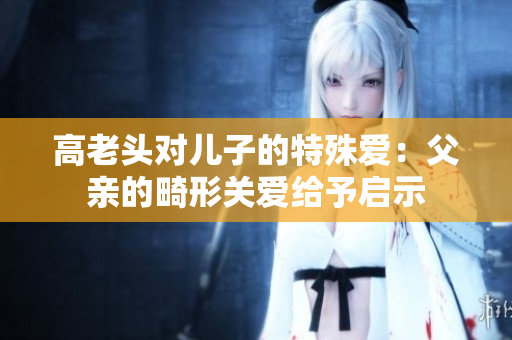 高老头对儿子的特殊爱：父亲的畸形关爱给予启示