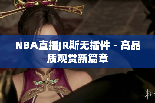 NBA直播JR斯无插件 - 高品质观赏新篇章