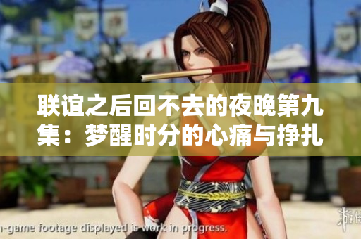 联谊之后回不去的夜晚第九集：梦醒时分的心痛与挣扎