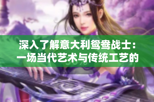 深入了解意大利鸳鸯战士：一场当代艺术与传统工艺的完美融合
