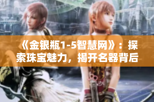 《金银瓶1-5智慧网》：探索珠宝魅力，揭开名器背后的智慧之谜