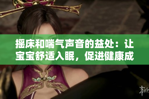 摇床和喘气声音的益处：让宝宝舒适入眠，促进健康成长