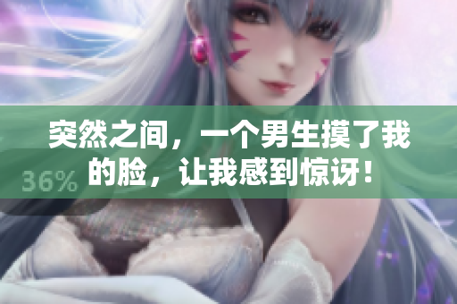 突然之间，一个男生摸了我的脸，让我感到惊讶！