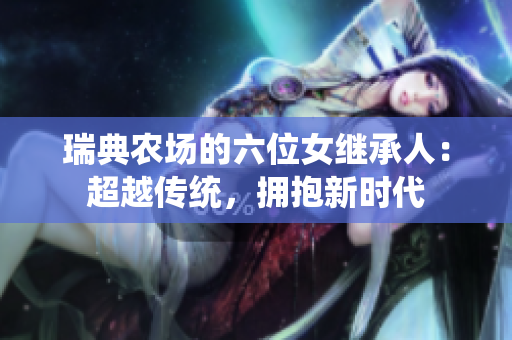 瑞典农场的六位女继承人：超越传统，拥抱新时代