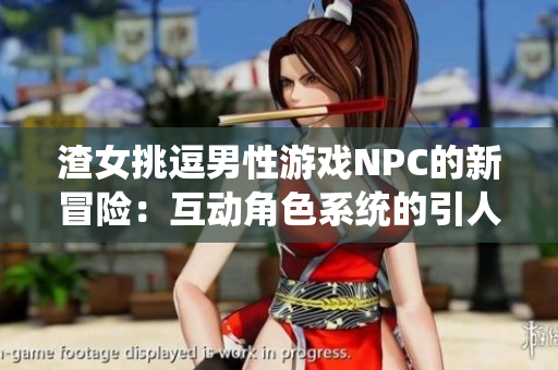 渣女挑逗男性游戏NPC的新冒险：互动角色系统的引人注目故事