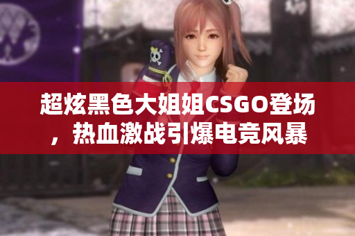 超炫黑色大姐姐CSGO登场，热血激战引爆电竞风暴