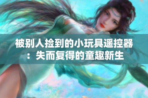 被别人捡到的小玩具遥控器：失而复得的童趣新生
