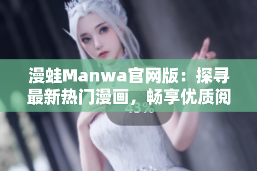 漫蛙Manwa官网版：探寻最新热门漫画，畅享优质阅读体验