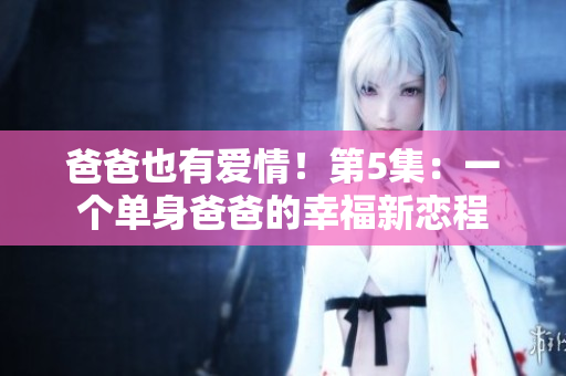 爸爸也有爱情！第5集：一个单身爸爸的幸福新恋程