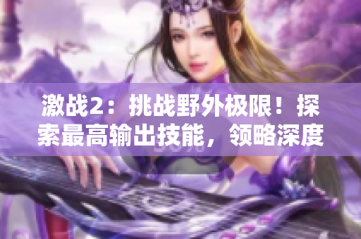 激战2：挑战野外极限！探索最高输出技能，领略深度游戏乐趣