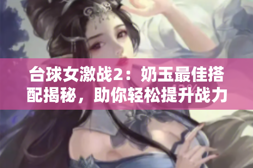 台球女激战2：奶玉最佳搭配揭秘，助你轻松提升战力