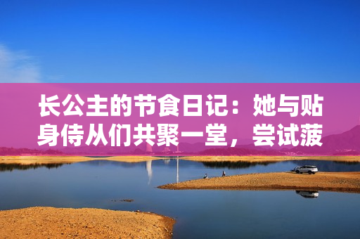长公主的节食日记：她与贴身侍从们共聚一堂，尝试菠菜卷。