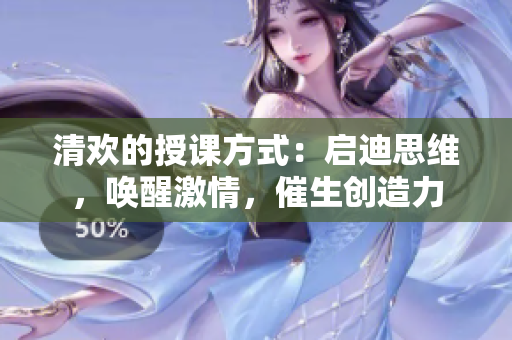 清欢的授课方式：启迪思维，唤醒激情，催生创造力
