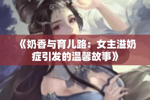 《奶香与育儿路：女主溢奶症引发的温馨故事》