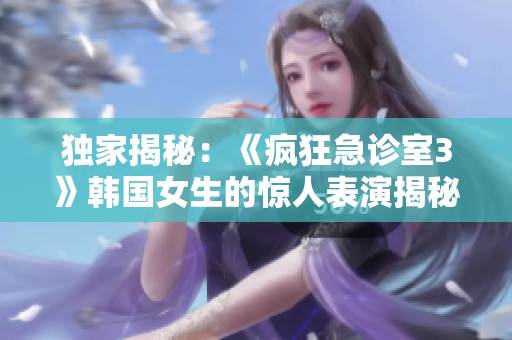 独家揭秘：《疯狂急诊室3》韩国女生的惊人表演揭秘