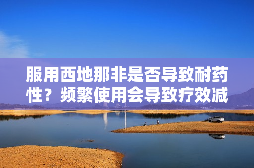 服用西地那非是否导致耐药性？频繁使用会导致疗效减弱吗？