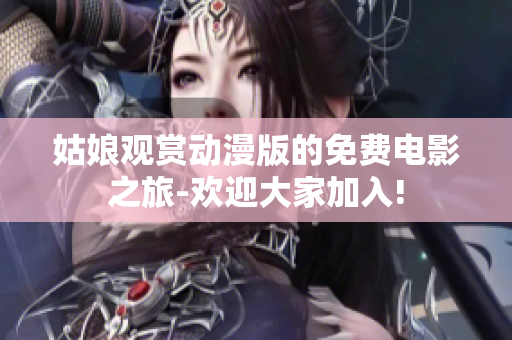 姑娘观赏动漫版的免费电影之旅-欢迎大家加入!