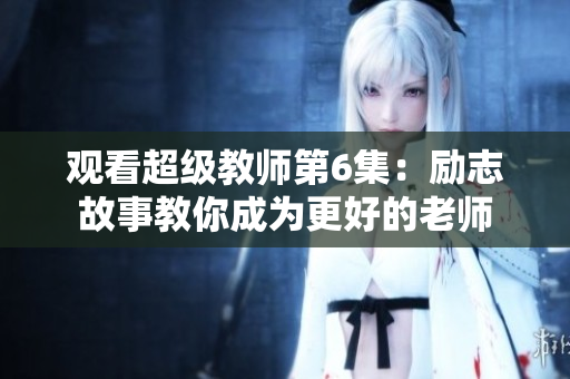 观看超级教师第6集：励志故事教你成为更好的老师