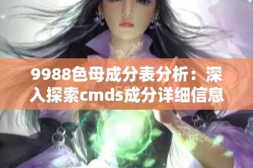 9988色母成分表分析：深入探索cmds成分详细信息