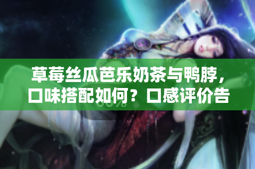 草莓丝瓜芭乐奶茶与鸭脖，口味搭配如何？口感评价告诉你