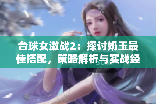 台球女激战2：探讨奶玉最佳搭配，策略解析与实战经验分享