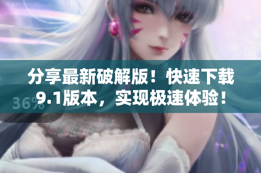 分享最新破解版！快速下载9.1版本，实现极速体验！