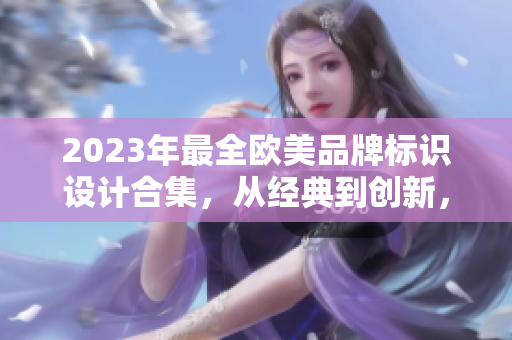 2023年最全欧美品牌标识设计合集，从经典到创新，应有尽有
