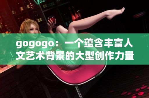 gogogo：一个蕴含丰富人文艺术背景的大型创作力量