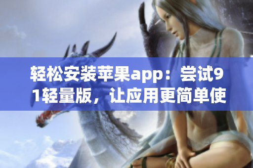 轻松安装苹果app：尝试9 1轻量版，让应用更简单使用！