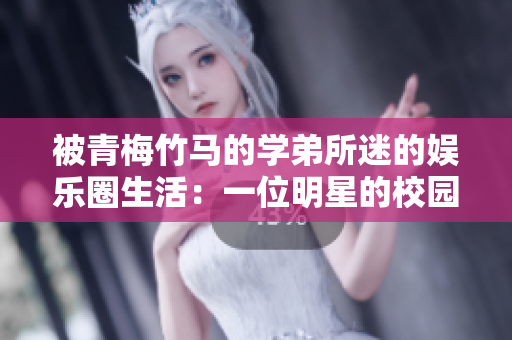被青梅竹马的学弟所迷的娱乐圈生活：一位明星的校园情怀