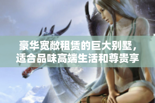 豪华宽敞租赁的巨大别墅，适合品味高端生活和尊贵享受！