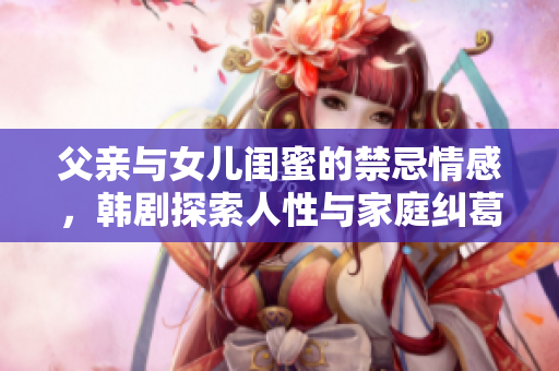 父亲与女儿闺蜜的禁忌情感，韩剧探索人性与家庭纠葛