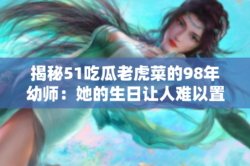 揭秘51吃瓜老虎菜的98年幼师：她的生日让人难以置信！