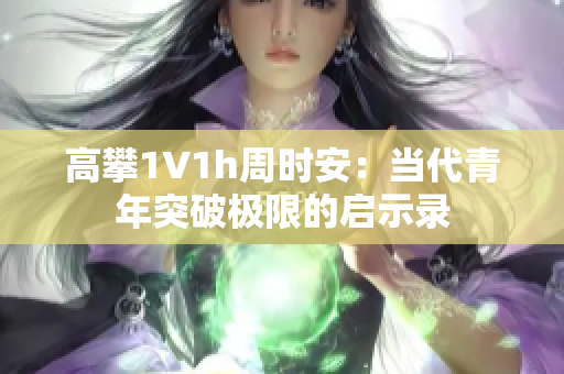 高攀1∨1h周时安：当代青年突破极限的启示录