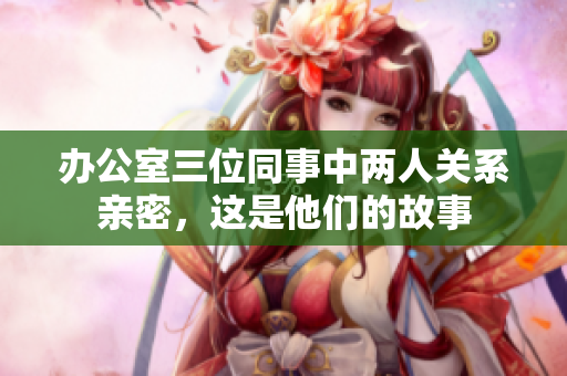 办公室三位同事中两人关系亲密，这是他们的故事