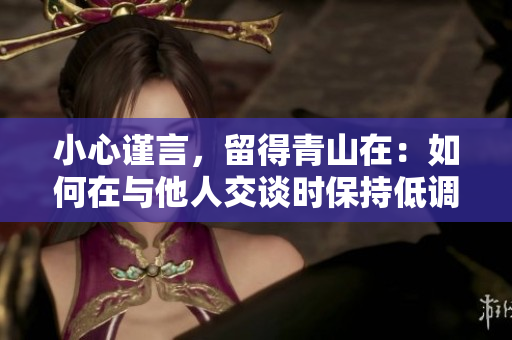 小心谨言，留得青山在：如何在与他人交谈时保持低调？