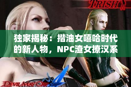 独家揭秘：揩油女嘻哈时代的新人物，NPC渣女撩汉系统曝光！