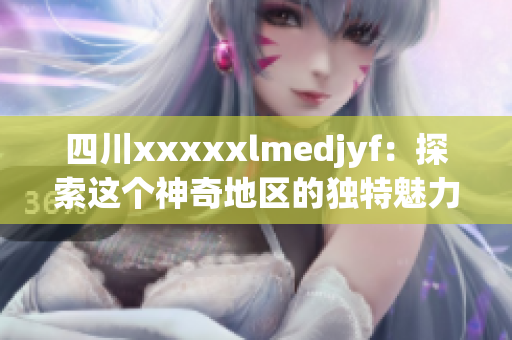 四川xxxxxlmedjyf：探索这个神奇地区的独特魅力