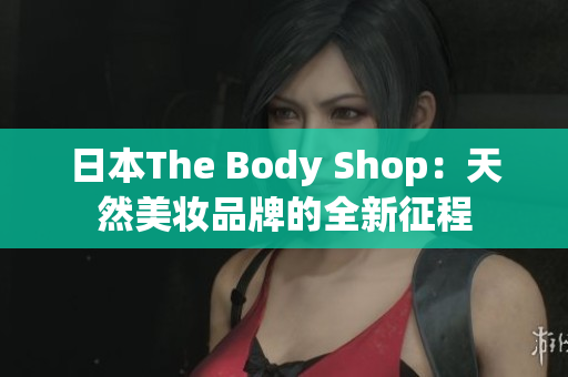 日本The Body Shop：天然美妆品牌的全新征程
