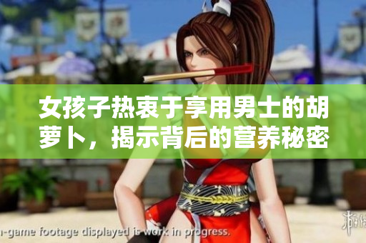 女孩子热衷于享用男士的胡萝卜，揭示背后的营养秘密