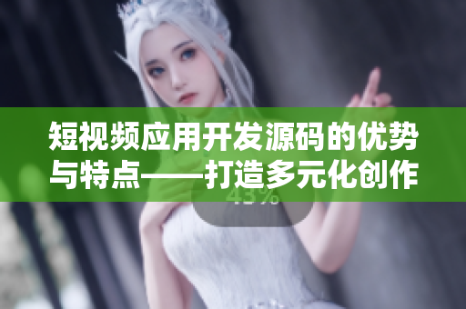 短视频应用开发源码的优势与特点——打造多元化创作平台
