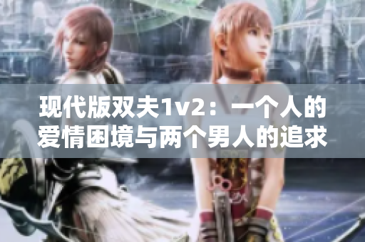 现代版双夫1v2：一个人的爱情困境与两个男人的追求