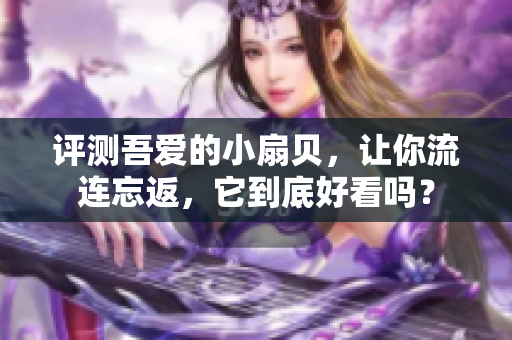 评测吾爱的小扇贝，让你流连忘返，它到底好看吗？