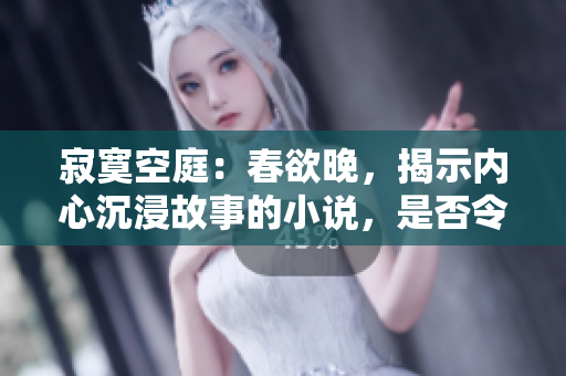 寂寞空庭：春欲晚，揭示内心沉浸故事的小说，是否令人着迷？