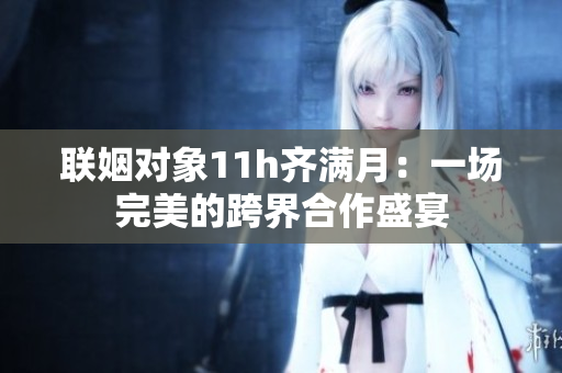 联姻对象11h齐满月：一场完美的跨界合作盛宴