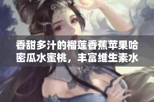香甜多汁的榴莲香蕉苹果哈密瓜水蜜桃，丰富维生素水果的盛宴