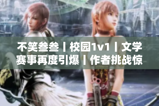 不笑叁叁丨校园1v1丨文学赛事再度引爆丨作者挑战惊现笑容？