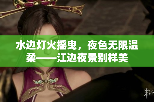 水边灯火摇曳，夜色无限温柔——江边夜景别样美