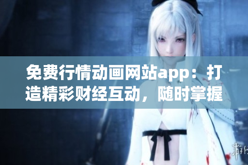 免费行情动画网站app：打造精彩财经互动，随时掌握市场动态