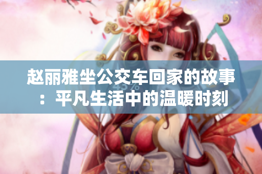 赵丽雅坐公交车回家的故事：平凡生活中的温暖时刻